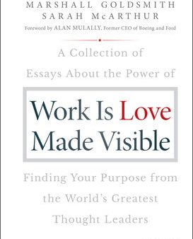 Work Is Love Made Visible: A Collection of Essays about the Power of Finding Your Purpose from the World s Greatest Thought Leaders Fashion