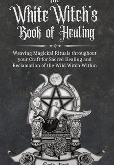 White Witch s Book of Healing: Weaving Magickal Rituals throughout your Craft for Sacred Healing and Reclamation of the Wild Witch Within, The Discount